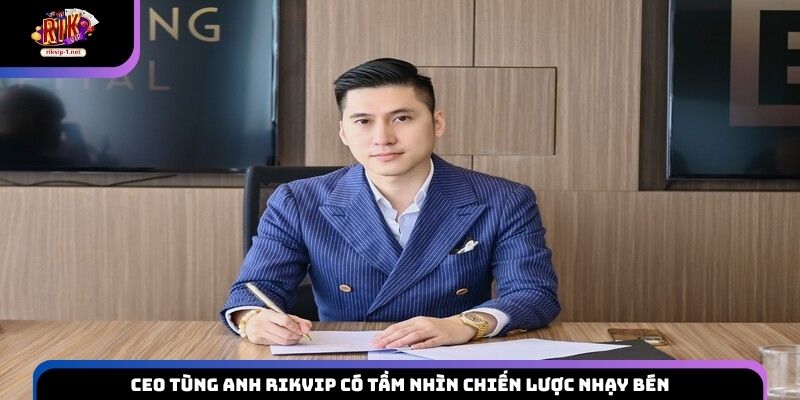 CEO Tùng Anh Rikvip có tầm nhìn chiến lược nhạy bén