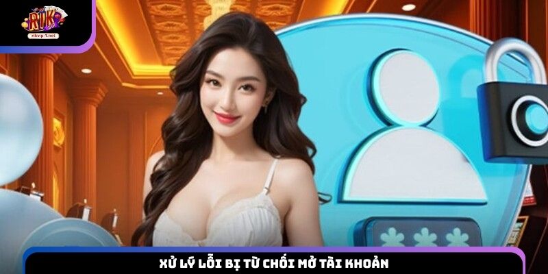 Xử lý lỗi bị từ chối mở tài khoản