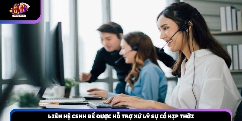 Liên hệ CSKH để được hỗ trợ xử lý sự cố kịp thời