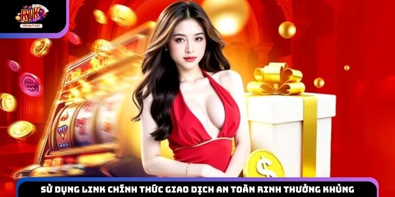 Sử dụng link chính thức giao dịch an toàn rinh thưởng khủng