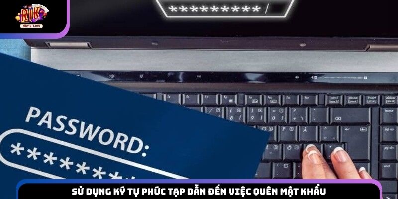 Sử dụng ký tự phức tạp dẫn đến việc quên mật khẩu